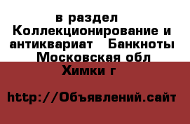  в раздел : Коллекционирование и антиквариат » Банкноты . Московская обл.,Химки г.